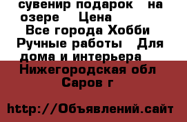 сувенир подарок “ на озере“ › Цена ­ 1 250 - Все города Хобби. Ручные работы » Для дома и интерьера   . Нижегородская обл.,Саров г.